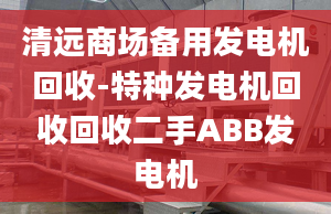 清遠(yuǎn)商場備用發(fā)電機(jī)回收-特種發(fā)電機(jī)回收回收二手ABB發(fā)電機(jī)