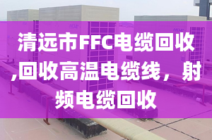 清遠(yuǎn)市FFC電纜回收,回收高溫電纜線，射頻電纜回收