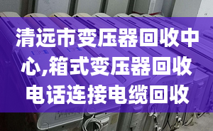 清遠(yuǎn)市變壓器回收中心,箱式變壓器回收電話連接電纜回收