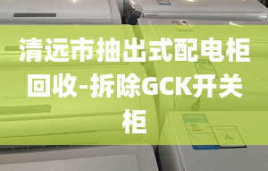 清遠(yuǎn)市抽出式配電柜回收-拆除GCK開關(guān)柜