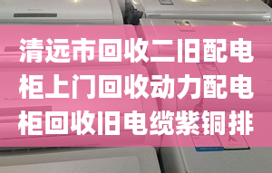 清遠(yuǎn)市回收二舊配電柜上門回收動力配電柜回收舊電纜紫銅排