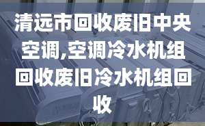 清遠(yuǎn)市回收廢舊中央空調(diào),空調(diào)冷水機(jī)組回收廢舊冷水機(jī)組回收