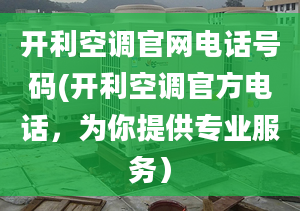 開利空調(diào)官網(wǎng)電話號碼(開利空調(diào)官方電話，為你提供專業(yè)服務）