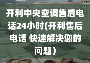 開利中央空調(diào)售后電話24小時(開利售后電話 快速解決您的問題）