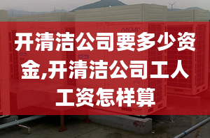 開清潔公司要多少資金,開清潔公司工人工資怎樣算