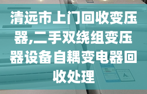 清遠市上門回收變壓器,二手雙繞組變壓器設備自耦變電器回收處理