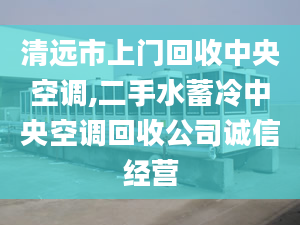 清遠市上門回收中央空調(diào),二手水蓄冷中央空調(diào)回收公司誠信經(jīng)營