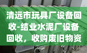 清遠市玩具廠設備回收-結業(yè)水泥廠設備回收，收購廢舊物資