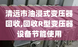 清遠市油浸式變壓器回收,回收R型變壓器設備節(jié)能使用