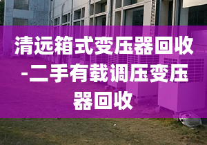 清遠箱式變壓器回收-二手有載調(diào)壓變壓器回收