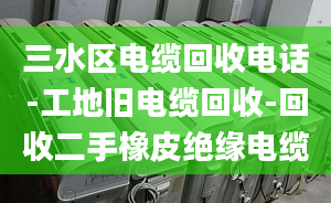 三水區(qū)電纜回收電話-工地舊電纜回收-回收二手橡皮絕緣電纜