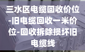 三水區(qū)電纜回收價位-舊電纜回收一米價位-回收拆除損壞舊電纜線