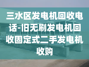 三水區(qū)發(fā)電機回收電話-舊無刷發(fā)電機回收固定式二手發(fā)電機收購