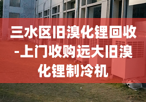 三水區(qū)舊溴化鋰回收-上門收購遠(yuǎn)大舊溴化鋰制冷機(jī)