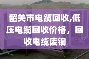 韶關(guān)市電纜回收,低壓電纜回收價(jià)格，回收電纜廢銅