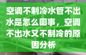 空調(diào)不制冷水管不出水是怎么回事，空調(diào)不出水又不制冷的原因分析