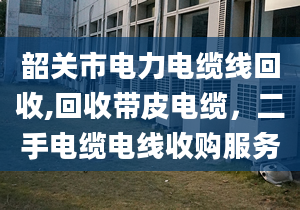 韶關市電力電纜線回收,回收帶皮電纜，二手電纜電線收購服務