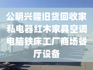 公明興隆舊貨回收家私電器紅木家具空調(diào)電腦鐵床工廠商場餐廳設(shè)備