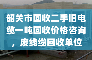 韶關(guān)市回收二手舊電纜一噸回收價(jià)格咨詢(xún)，廢線(xiàn)纜回收單位