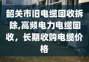 韶關(guān)市舊電纜回收拆除,高頻電力電纜回收，長(zhǎng)期收購(gòu)電纜價(jià)格