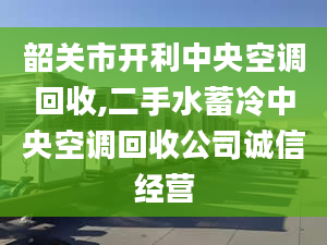 韶關(guān)市開(kāi)利中央空調(diào)回收,二手水蓄冷中央空調(diào)回收公司誠(chéng)信經(jīng)營(yíng)