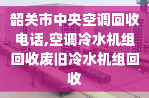 韶關(guān)市中央空調(diào)回收電話(huà),空調(diào)冷水機(jī)組回收廢舊冷水機(jī)組回收