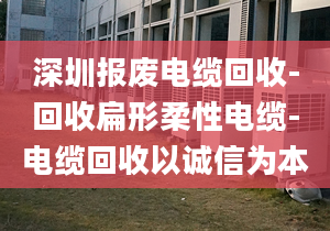 深圳報(bào)廢電纜回收-回收扁形柔性電纜-電纜回收以誠(chéng)信為本