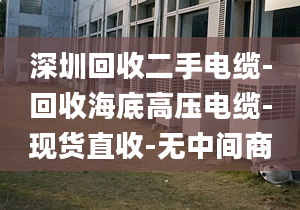 深圳回收二手電纜-回收海底高壓電纜-現(xiàn)貨直收-無中間商