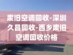 廢舊空調(diào)回收-深圳久昌回收-西鄉(xiāng)廢舊空調(diào)回收價(jià)格