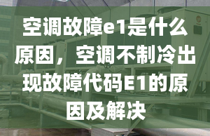 空調(diào)故障e1是什么原因，空調(diào)不制冷出現(xiàn)故障代碼E1的原因及解決