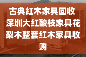 古典紅木家具回收 深圳大紅酸枝家具花梨木整套紅木家具收購(gòu)