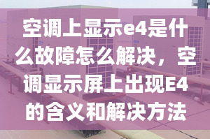 空調上顯示e4是什么故障怎么解決，空調顯示屏上出現(xiàn)E4的含義和解決方法