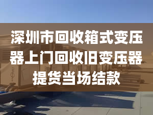 深圳市回收箱式變壓器上門回收舊變壓器提貨當場結款