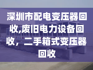 深圳市配電變壓器回收,廢舊電力設備回收，二手箱式變壓器回收