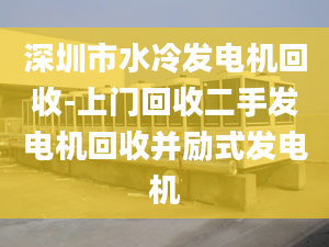 深圳市水冷發(fā)電機回收-上門回收二手發(fā)電機回收并勵式發(fā)電機