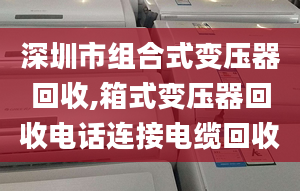 深圳市組合式變壓器回收,箱式變壓器回收電話連接電纜回收