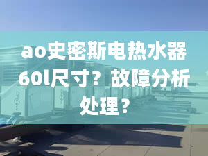 ao史密斯電熱水器60l尺寸？故障分析處理？