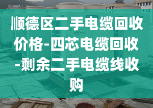 順德區(qū)二手電纜回收價格-四芯電纜回收-剩余二手電纜線收購