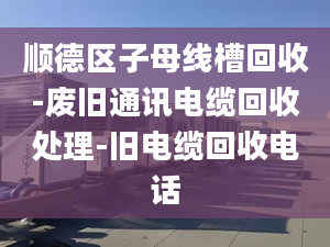 順德區(qū)子母線槽回收-廢舊通訊電纜回收處理-舊電纜回收電話