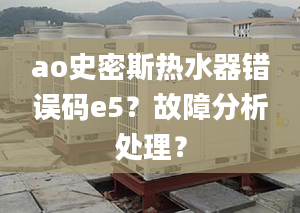 ao史密斯熱水器錯(cuò)誤碼e5？故障分析處理？