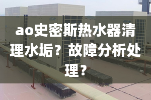 ao史密斯熱水器清理水垢？故障分析處理？