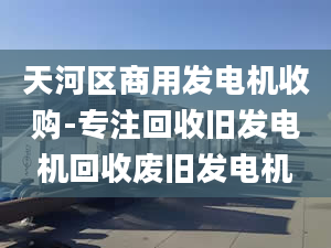 天河區(qū)商用發(fā)電機收購-專注回收舊發(fā)電機回收廢舊發(fā)電機