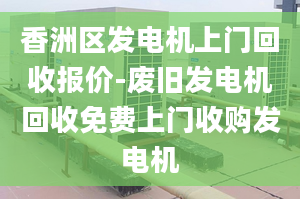 香洲區(qū)發(fā)電機上門回收報價-廢舊發(fā)電機回收免費上門收購發(fā)電機