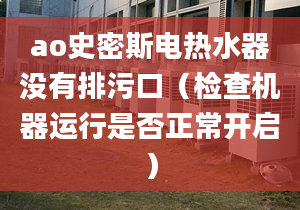 ao史密斯電熱水器沒有排污口（檢查機(jī)器運(yùn)行是否正常開啟）