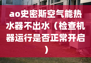 ao史密斯空氣能熱水器不出水（檢查機(jī)器運(yùn)行是否正常開啟）