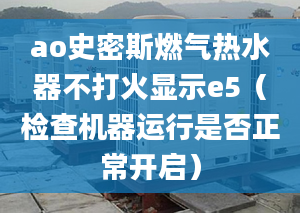 ao史密斯燃?xì)鉄崴鞑淮蚧痫@示e5（檢查機(jī)器運(yùn)行是否正常開(kāi)啟）