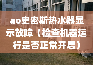 ao史密斯熱水器顯示故障（檢查機(jī)器運(yùn)行是否正常開啟）