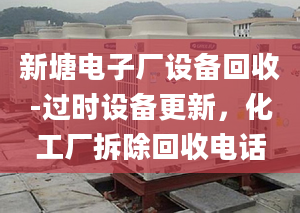 新塘電子廠設(shè)備回收-過(guò)時(shí)設(shè)備更新，化工廠拆除回收電話