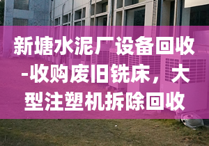 新塘水泥廠設(shè)備回收-收購(gòu)廢舊銑床，大型注塑機(jī)拆除回收