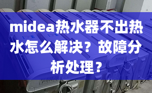 midea熱水器不出熱水怎么解決？故障分析處理？